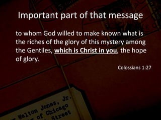 Important part of that message
to whom God willed to make known what is
the riches of the glory of this mystery among
the Gentiles, which is Christ in you, the hope
of glory.
Colossians 1:27
 