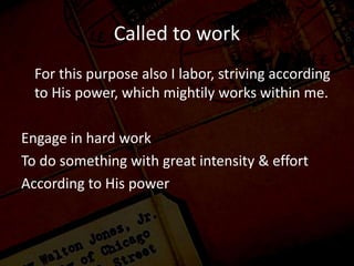Called to work
For this purpose also I labor, striving according
to His power, which mightily works within me.
Engage in hard work
To do something with great intensity & effort
According to His power
 