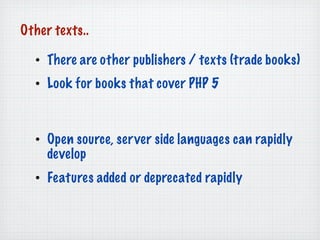 Other texts..

  • There are other publishers / texts (trade books)
  • Look for books that cover PHP 5



  • Open source...