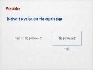 Variables

To give it a value, use the equals sign



      $bill = “No payment”         “No payment”


                  ...