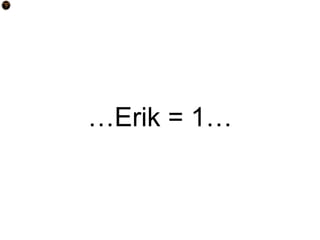 …Erik = 1…
 