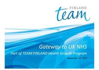 Gateway to UK NHS
Part of TEAM FINLAND Health Growth Program
September 10, 2015
 