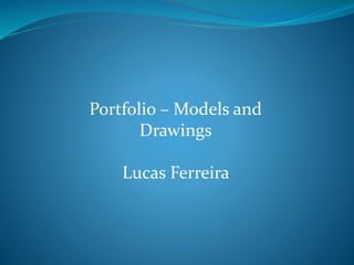 Portfolio – Models and
Drawings
Lucas Ferreira
 