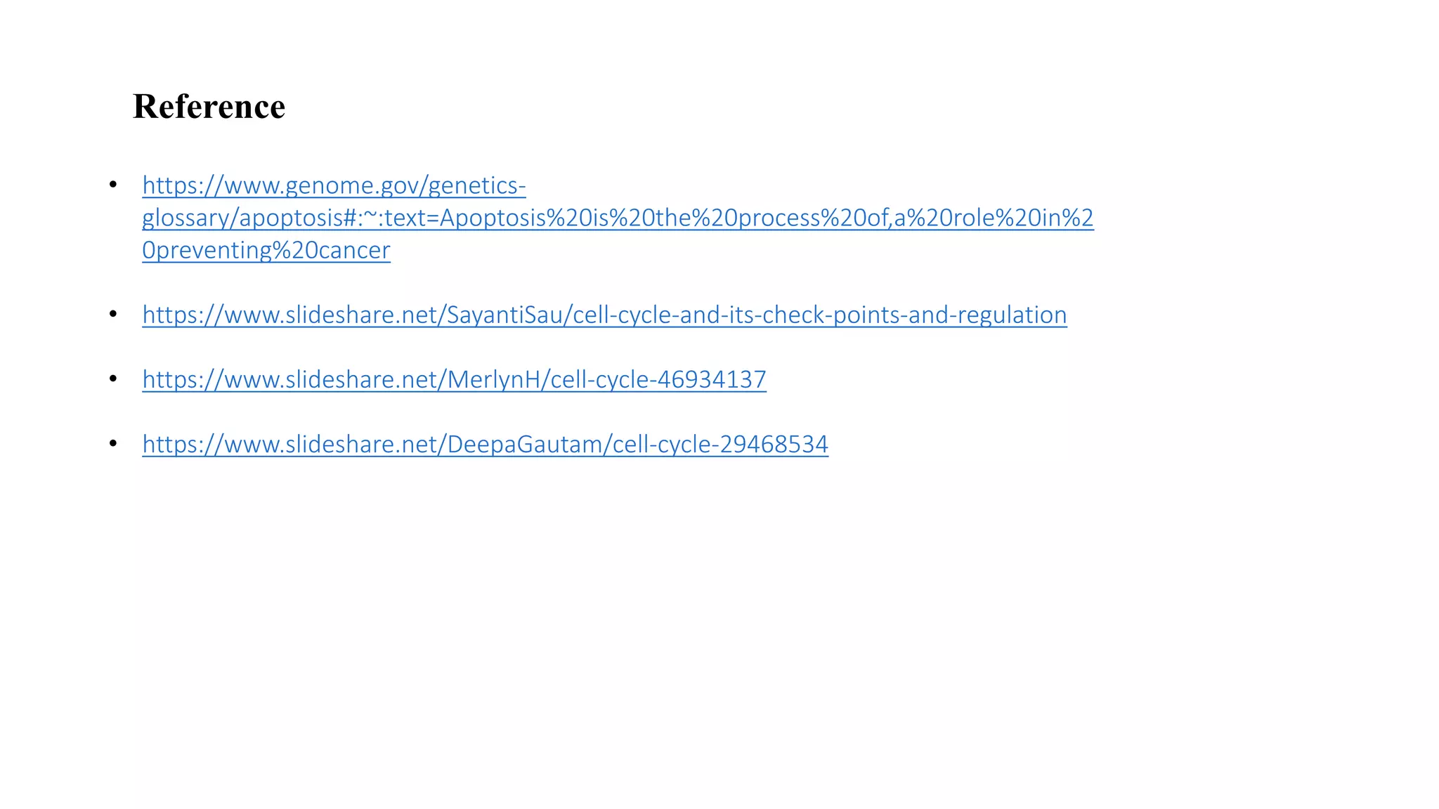 • https://www.genome.gov/genetics-
glossary/apoptosis#:~:text=Apoptosis%20is%20the%20process%20of,a%20role%20in%2
0preventing%20cancer
• https://www.slideshare.net/SayantiSau/cell-cycle-and-its-check-points-and-regulation
• https://www.slideshare.net/MerlynH/cell-cycle-46934137
• https://www.slideshare.net/DeepaGautam/cell-cycle-29468534
Reference
 