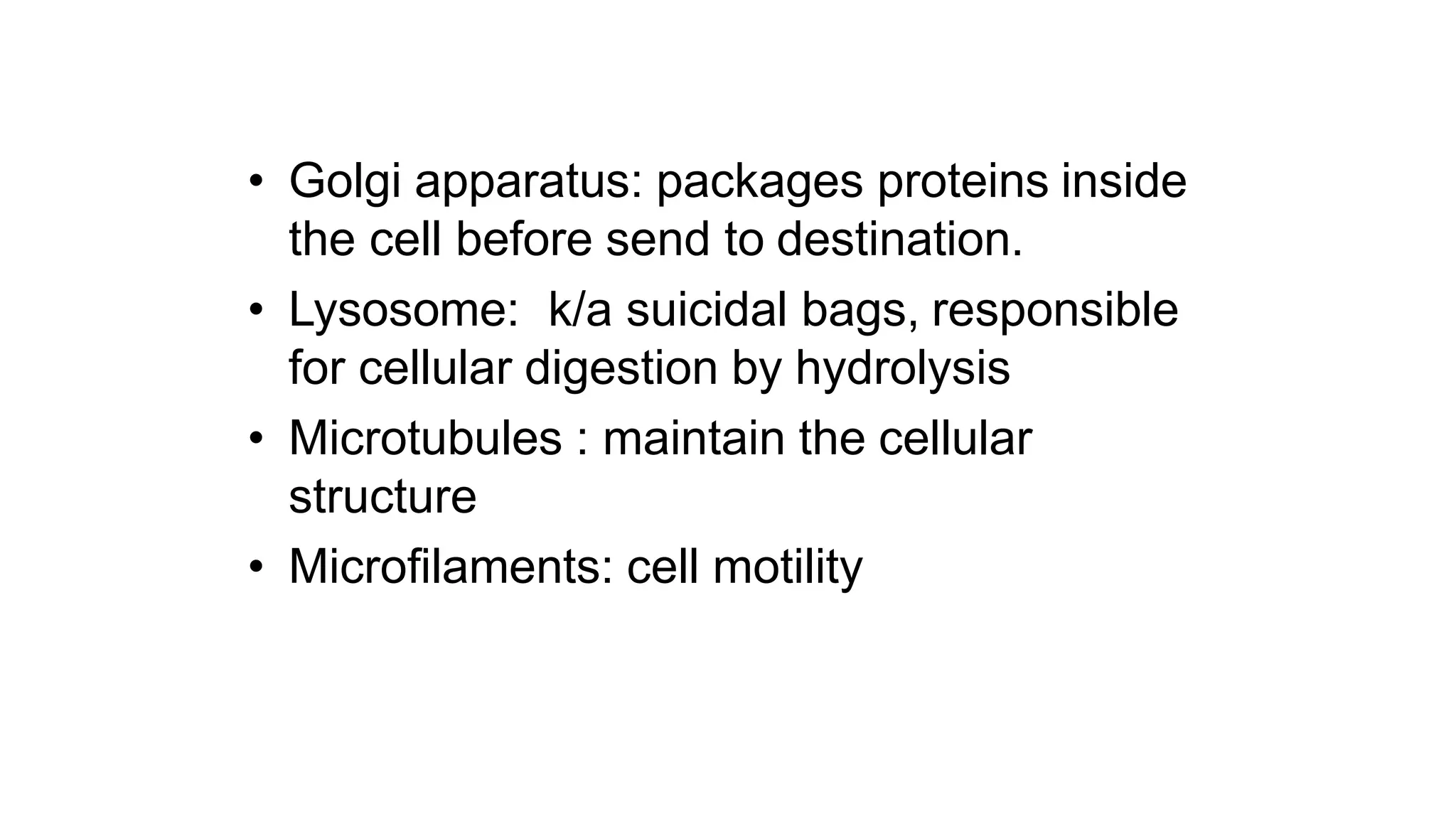 • Golgi apparatus: packages proteins inside
the cell before send to destination.
• Lysosome: k/a suicidal bags, responsible
for cellular digestion by hydrolysis
• Microtubules : maintain the cellular
structure
• Microfilaments: cell motility
 