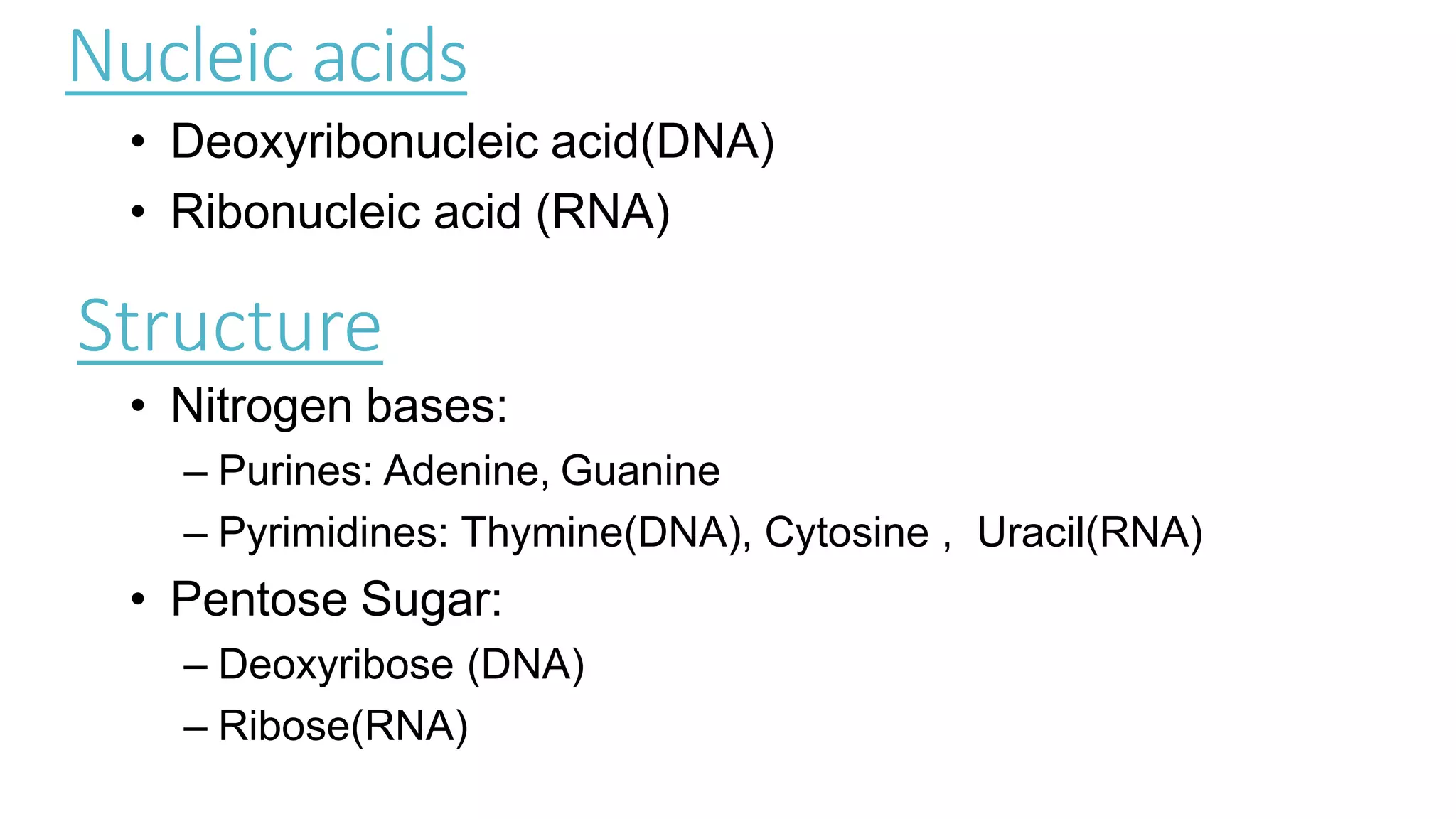 Nucleic acids
• Deoxyribonucleic acid(DNA)
• Ribonucleic acid (RNA)
• Nitrogen bases:
– Purines: Adenine, Guanine
– Pyrimidines: Thymine(DNA), Cytosine , Uracil(RNA)
• Pentose Sugar:
– Deoxyribose (DNA)
– Ribose(RNA)
Structure
 