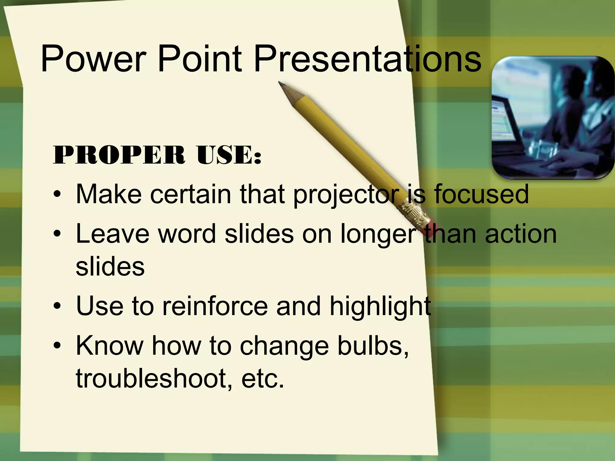 Power Point Presentations
PROPER USE:
• Make certain that projector is focused
• Leave word slides on longer than action
slides
• Use to reinforce and highlight
• Know how to change bulbs,
troubleshoot, etc.

 