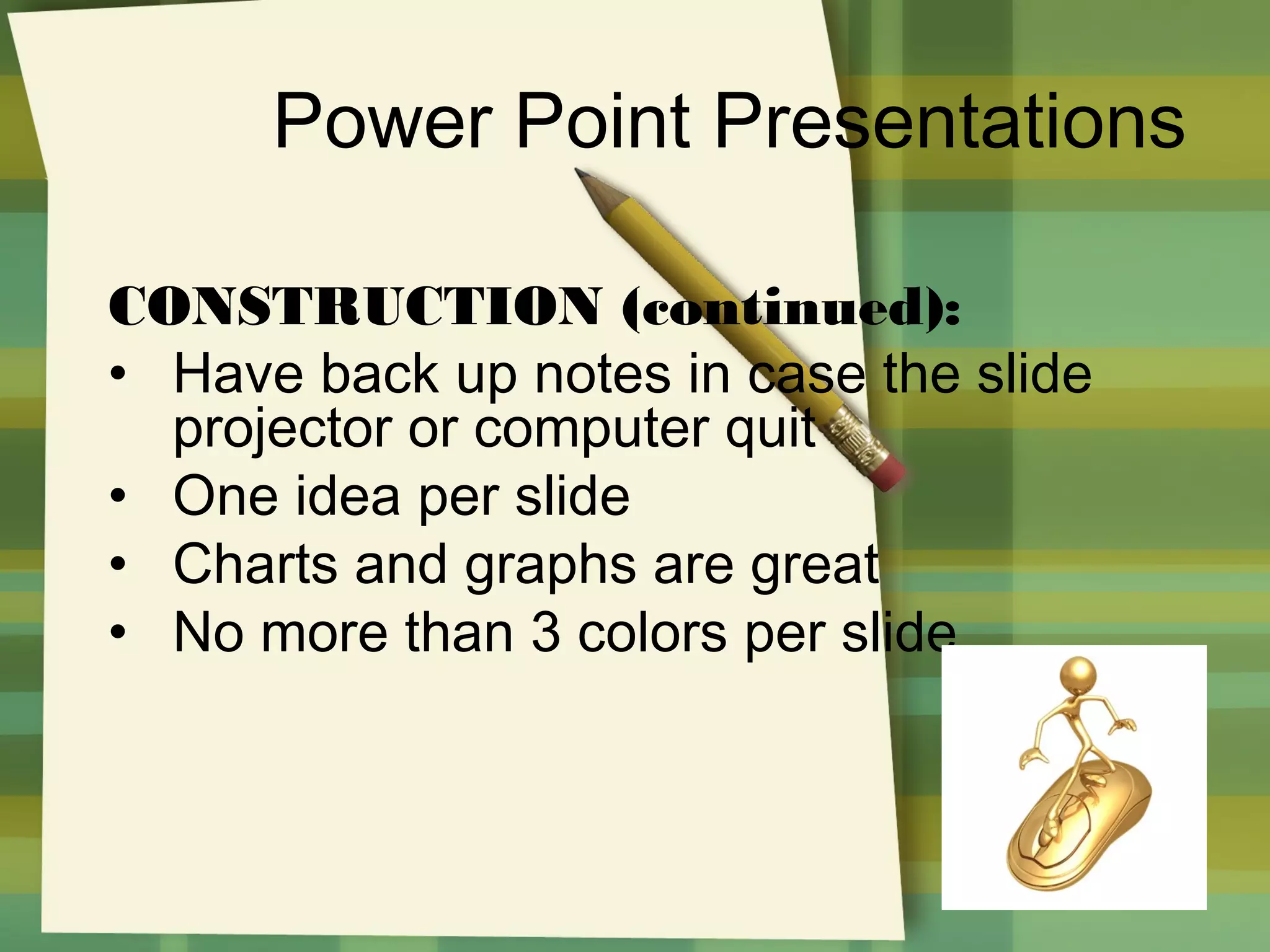 Power Point Presentations
CONSTRUCTION (continued):
• Have back up notes in case the slide
projector or computer quit
• One idea per slide
• Charts and graphs are great
• No more than 3 colors per slide

 