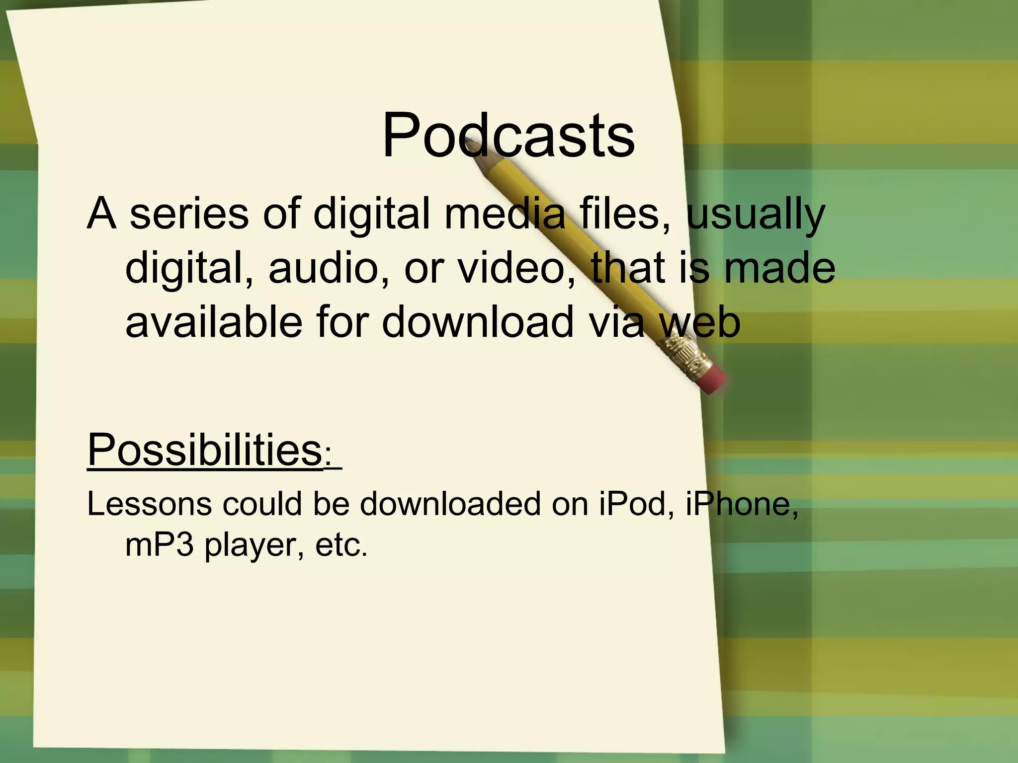 Podcasts
A series of digital media files, usually
digital, audio, or video, that is made
available for download via web
Possibilities:
Lessons could be downloaded on iPod, iPhone,
mP3 player, etc.

 