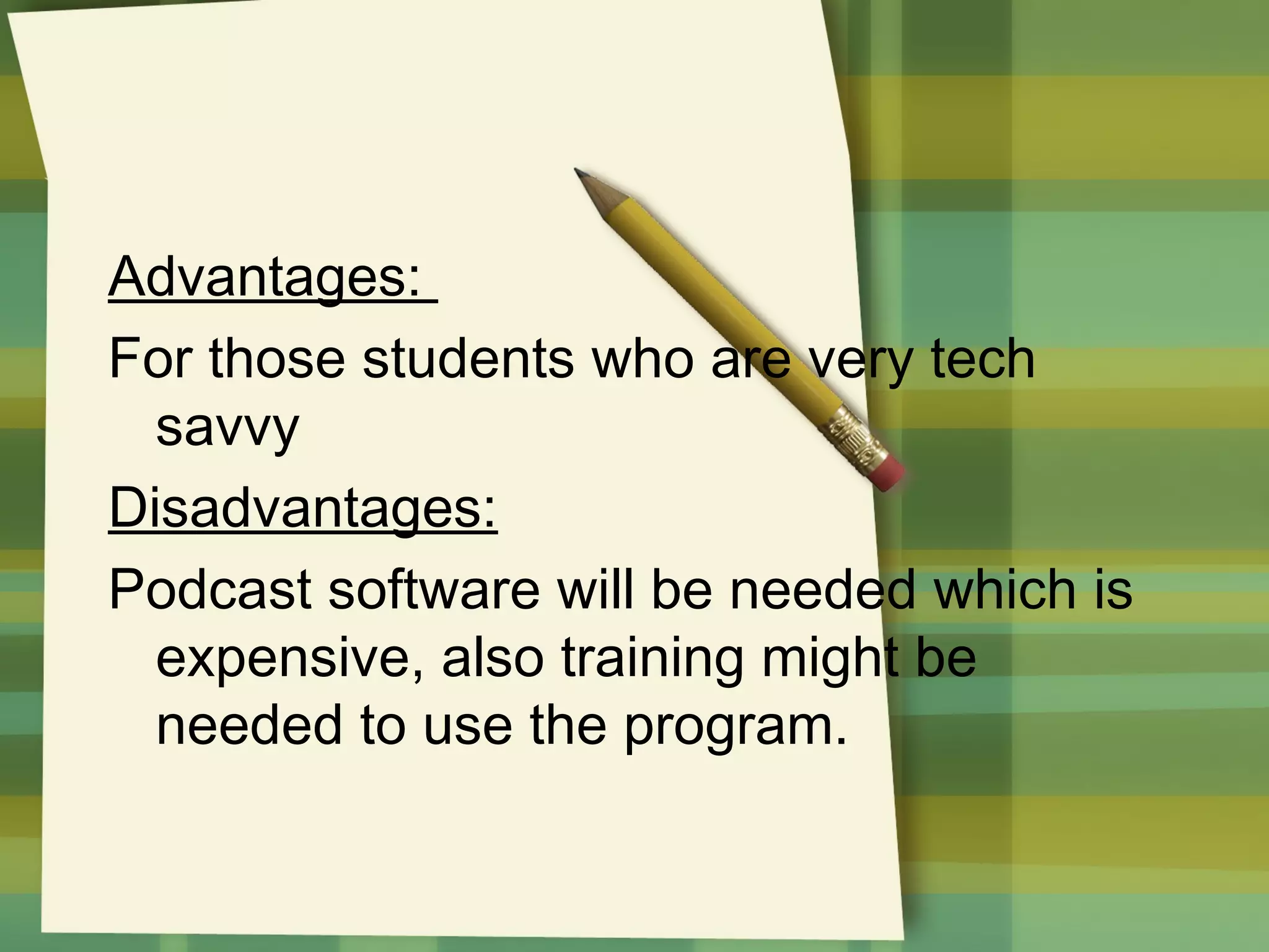 Advantages:
For those students who are very tech
savvy
Disadvantages:
Podcast software will be needed which is
expensive, also training might be
needed to use the program.

 