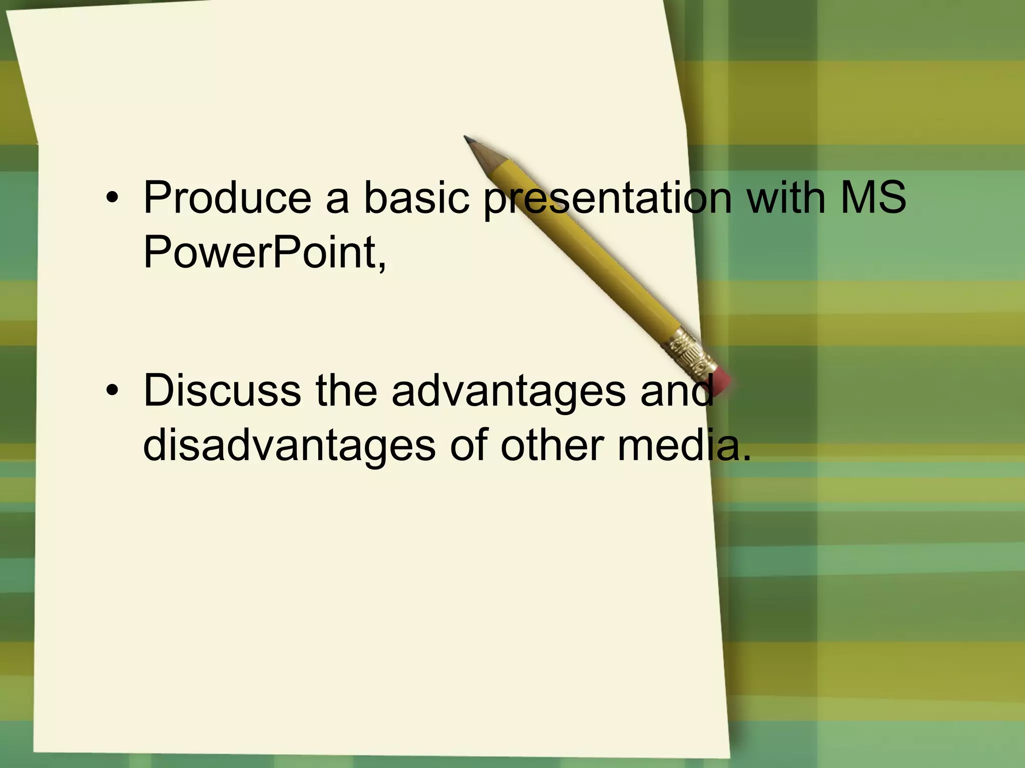 • Produce a basic presentation with MS
PowerPoint,
• Discuss the advantages and
disadvantages of other media.

 