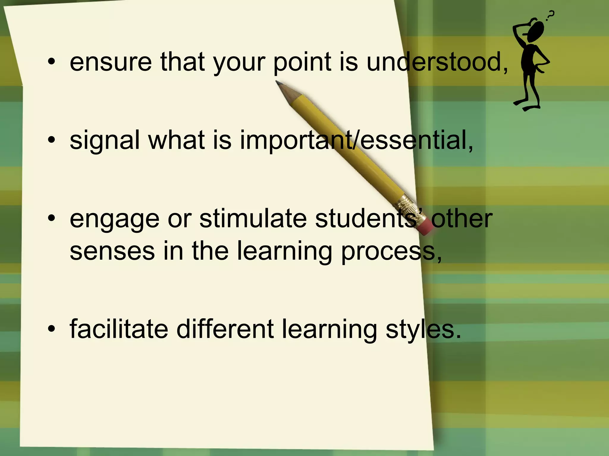 • ensure that your point is understood,
• signal what is important/essential,
• engage or stimulate students’ other
senses in the learning process,
• facilitate different learning styles.

 