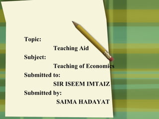 Topic:
Teaching Aid
Subject:
Teaching of Economics
Submitted to:
SIR ISEEM IMTAIZ
Submitted by:
SAIMA HADAYAT

 