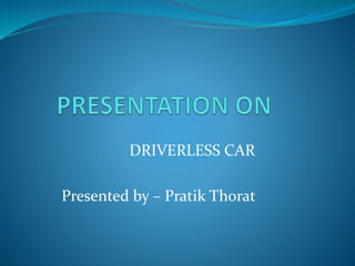 DRIVERLESS CAR
Presented by – Pratik Thorat
 