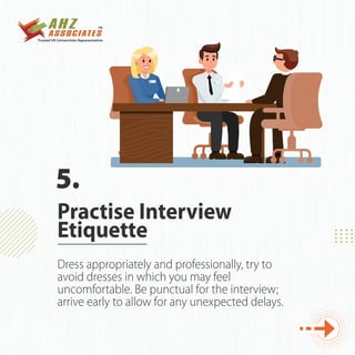 Dress appropriately and professionally, try to
avoid dresses in which you may feel
uncomfortable. Be punctual for the interview;
arrive early to allow for any unexpected delays.
Practise Interview
Etiquette
5.
 