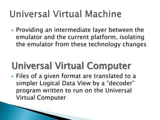 Providing an intermediate layer between the emulator and the current platform, isolating the emulator from these technology changesUniversal Virtual ComputerFiles of a given format are translated to a simpler Logical Data View by a “decoder” program written to run on the Universal Virtual ComputerUniversal Virtual Machine