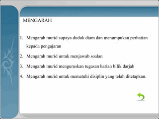 MENGARAH
1. Mengarah murid supaya duduk diam dan menumpukan perhatian
kepada pengajaran
2. Mengarah murid untuk menjawab soalan
3. Mengarah murid menguruskan tugasan harian bilik darjah
4. Mengarah murid untuk mematuhi disiplin yang telah ditetapkan.
 