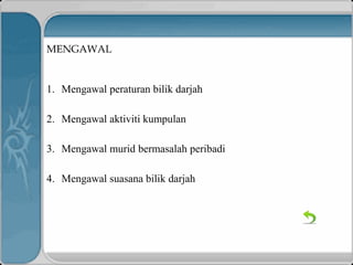 MENGAWAL
1. Mengawal peraturan bilik darjah
2. Mengawal aktiviti kumpulan
3. Mengawal murid bermasalah peribadi
4. Mengawal suasana bilik darjah
 