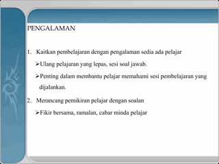 PENGALAMAN
1. Kaitkan pembelajaran dengan pengalaman sedia ada pelajar
Ulang pelajaran yang lepas, sesi soal jawab.
Penting dalam membantu pelajar memahami sesi pembelajaran yang
dijalankan.
2. Merancang pemikiran pelajar dengan soalan
Fikir bersama, ramalan, cabar minda pelajar
 