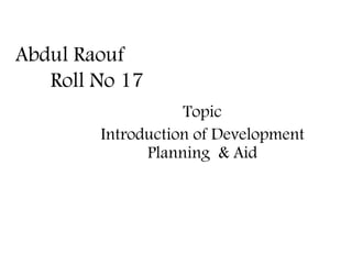 Abdul Raouf
Roll No 17
Topic
Introduction of Development
Planning & Aid
 