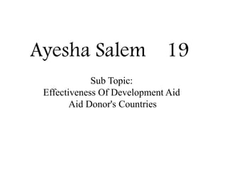 Ayesha Salem 19
Sub Topic:
Effectiveness Of Development Aid
Aid Donor's Countries
 