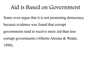 Aid is Based on Government
Some even argue that it is not promoting democracy
because evidence was found that corrupt
governments tend to receive more aid than less
corrupt governments (Alberto Alesina & Weder,
1999).
 