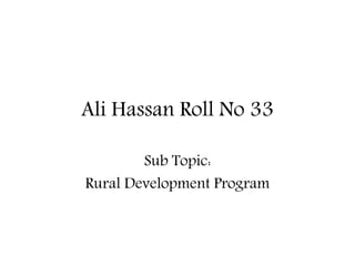 Ali Hassan Roll No 33
Sub Topic:
Rural Development Program
 
