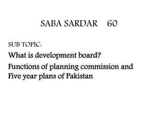 SABA SARDAR 60
SUB TOPIC:
What is development board?
Functions of planning commission and
Five year plans of Pakistan
 
