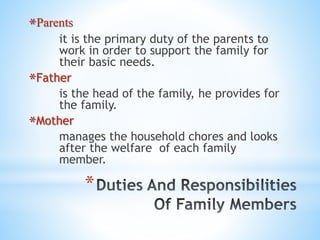 *
*Parents
it is the primary duty of the parents to
work in order to support the family for
their basic needs.
*Father
is the head of the family, he provides for
the family.
*Mother
manages the household chores and looks
after the welfare of each family
member.
 