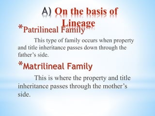 On the basis of
Lineage
*Patrilineal Family
This type of family occurs when property
and title inheritance passes down through the
father’s side.
*Matrilineal Family
This is where the property and title
inheritance passes through the mother’s
side.
 