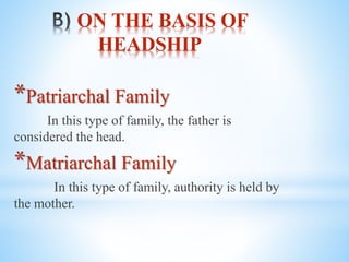 ON THE BASIS OF
HEADSHIP
*Patriarchal Family
In this type of family, the father is
considered the head.
*Matriarchal Family
In this type of family, authority is held by
the mother.
 