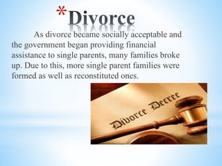 *As divorce became socially acceptable and
the government began providing financial
assistance to single parents, many families broke
up. Due to this, more single parent families were
formed as well as reconstituted ones.
 