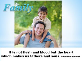 It is not flesh and blood but the heart
which makes us fathers and sons. ~Johann Schiller
 
