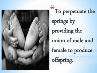 *To perpetuate the
springs by
providing the
union of male and
female to produce
offspring.
 