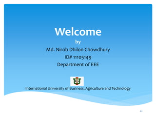 Welcome
by
Md. Nirob Dhilon Chowdhury
ID# 11105149
Department of EEE
International University of Business, Agriculture and Technology
01
 