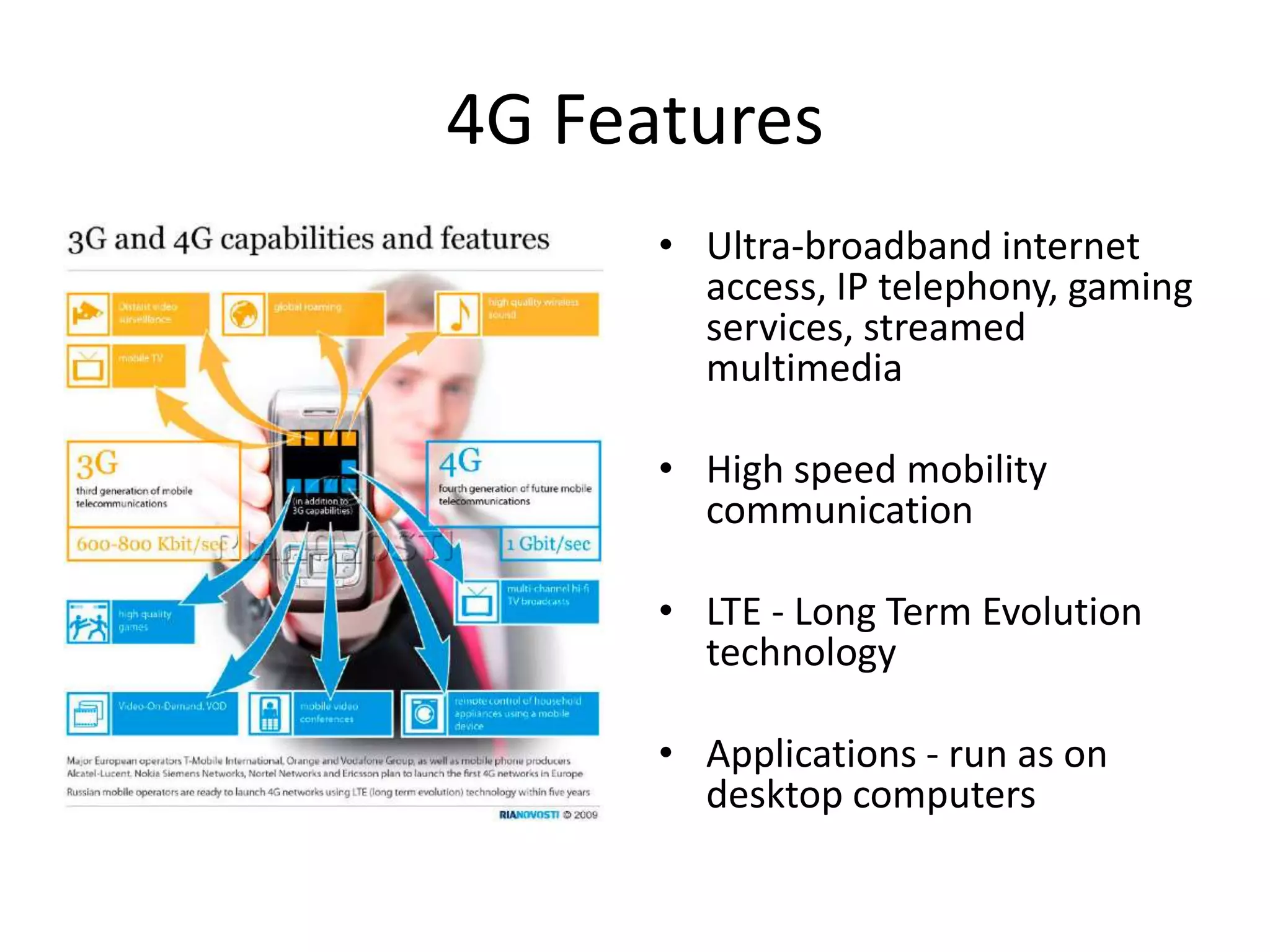 4G FeaturesUltra-broadband internet access, IP telephony, gaming services, streamed multimediaHigh speed mobility communicationLTE - Long Term Evolution technologyApplications - run as on desktop computers