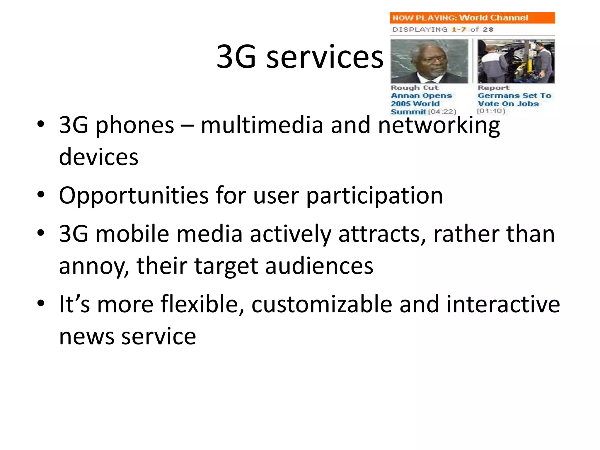 3G services3G phones – multimedia and networking devicesOpportunities for user participation3G mobile media actively attracts, rather than annoy, their target audiencesIt’s more flexible, customizable and interactive news service