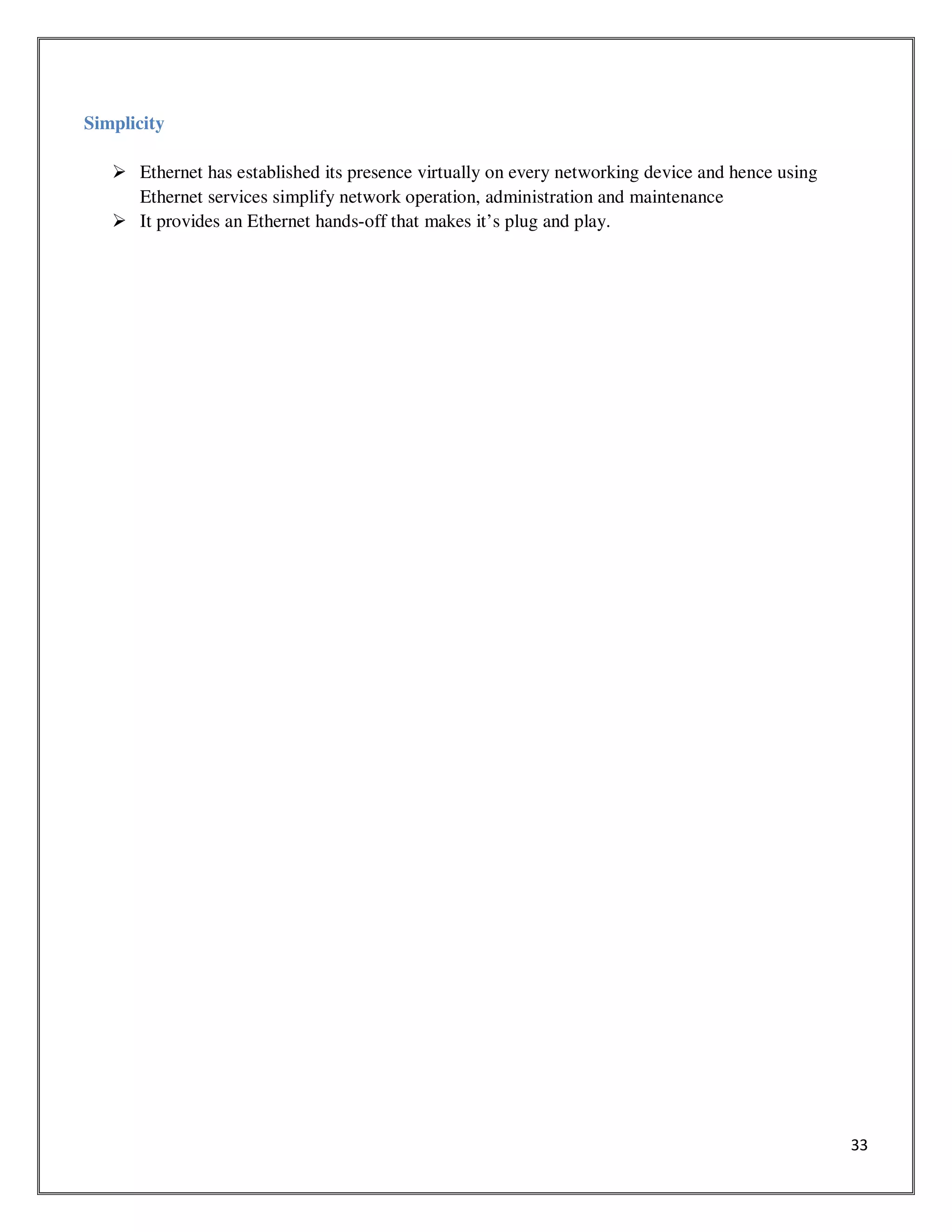 33
Simplicity
Ethernet has established its presence virtually on every networking device and hence using
Ethernet services simplify network operation, administration and maintenance
It provides an Ethernet hands-off that makes it’s plug and play.
 