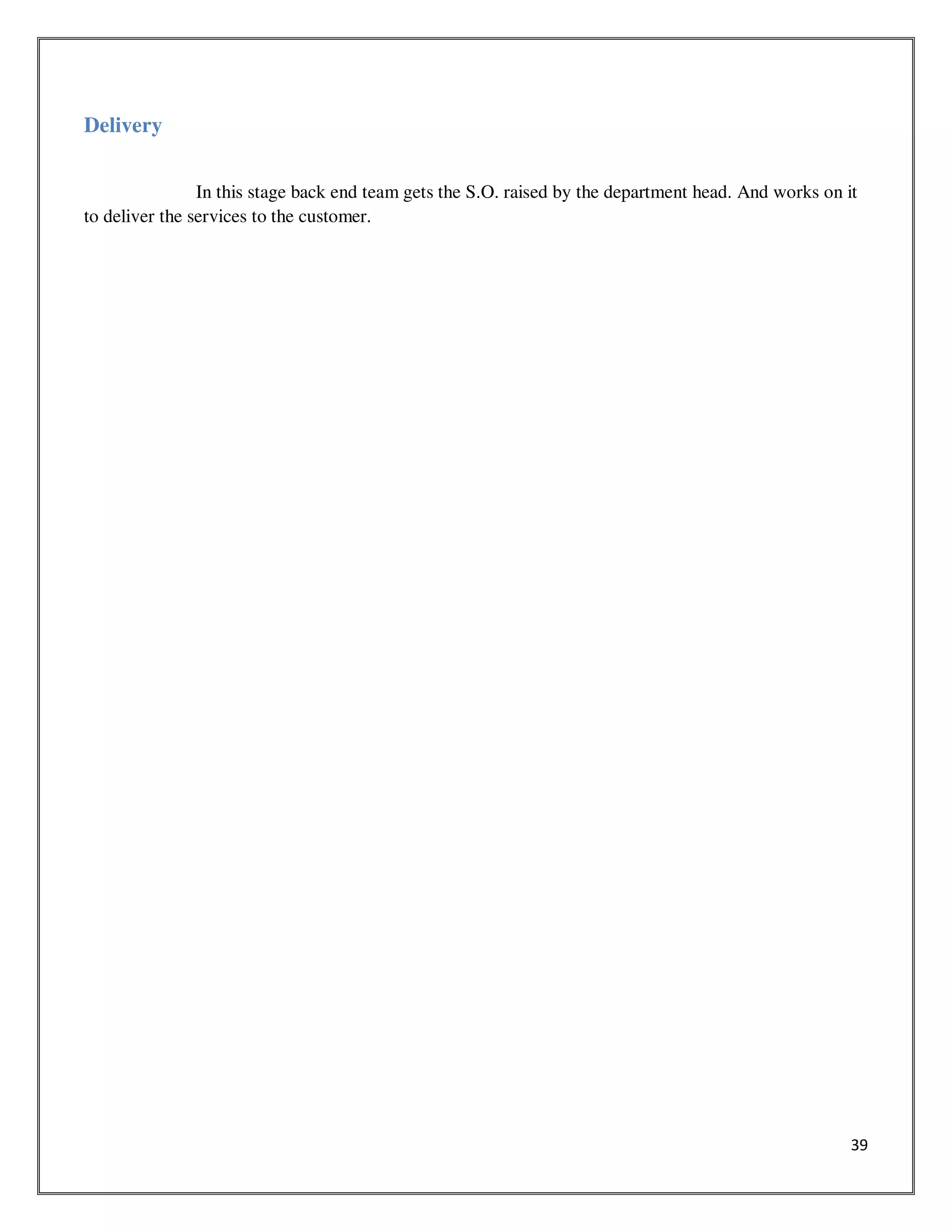 39
Delivery
In this stage back end team gets the S.O. raised by the department head. And works on it
to deliver the services to the customer.
 