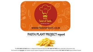 PASTA PLANT PROJECT report
The TOT TWIST OF TASTE Mark is a Registered Trademark Owned by TOT TWIST OF TASTE and is Used with its Permission Only .
®
The Contents are Copyright, No Contents may be Copied in Anyway for Commercial Purposes without TOT TWIST OF TASTE Express Written Consent.
 