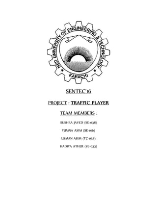 SENTEC’16
PROJECT : TRAFFIC PLAYER
TEAM MEMBERS :
BUSHRA JAVED (SE-038)
YUMNA ASIM (SE-016)
USMAN ASIM (TC-058)
HADIYA ATHER (SE-033)
 