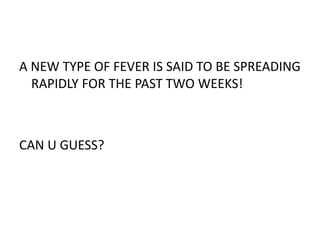 A NEW TYPE OF FEVER IS SAID TO BE SPREADING
RAPIDLY FOR THE PAST TWO WEEKS!
CAN U GUESS?
 