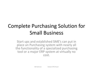 Complete Purchasing Solution for
Small Business
Start ups and established SME’s can put in
place an Purchasing system with nearly all
the functionality of a specialized purchasing
tool or a major ERP system at virtually no
cost.
Bill Kohnen Global CPO Panel
 