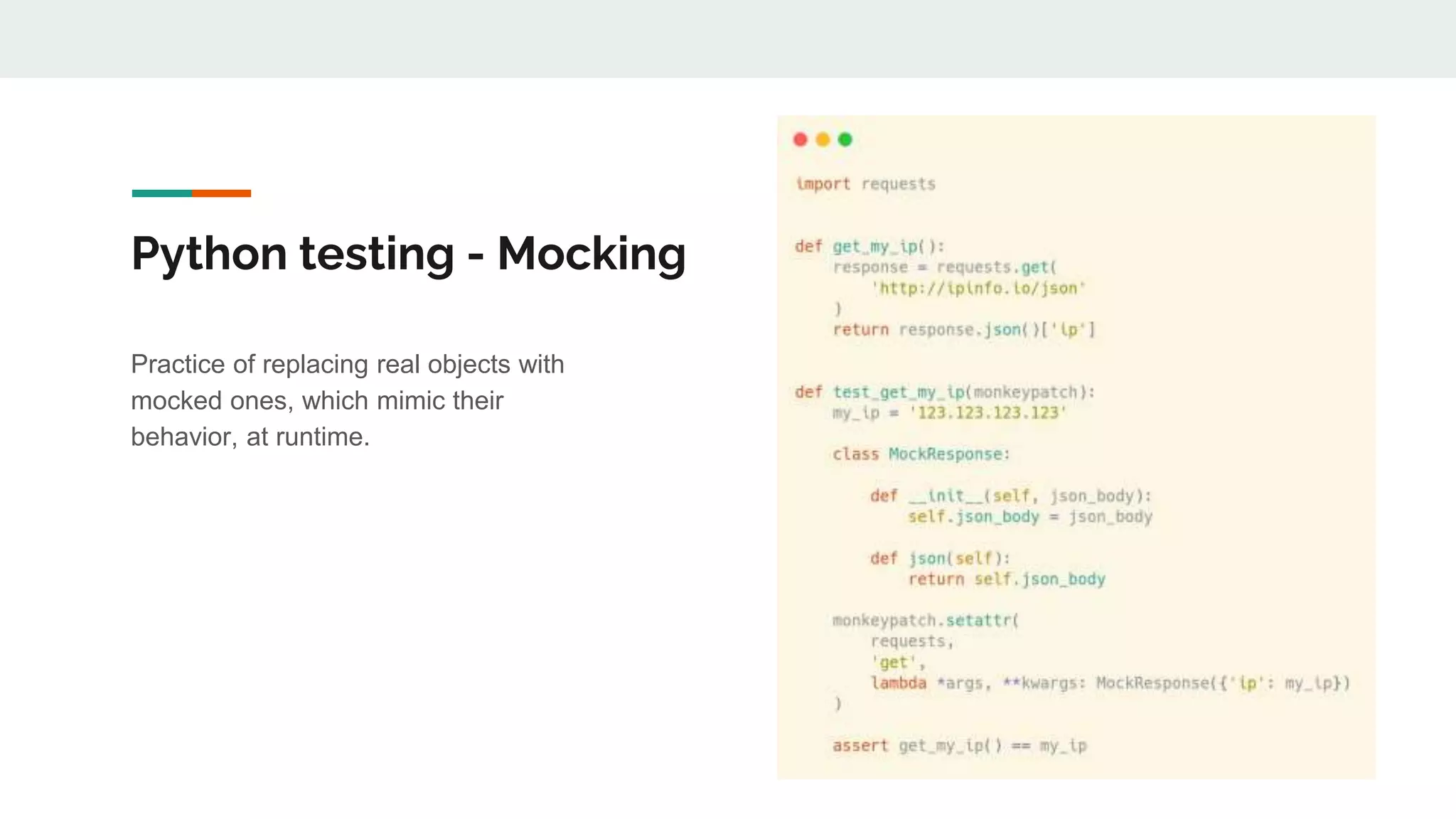 Python testing - Mocking
Practice of replacing real objects with
mocked ones, which mimic their
behavior, at runtime.
 