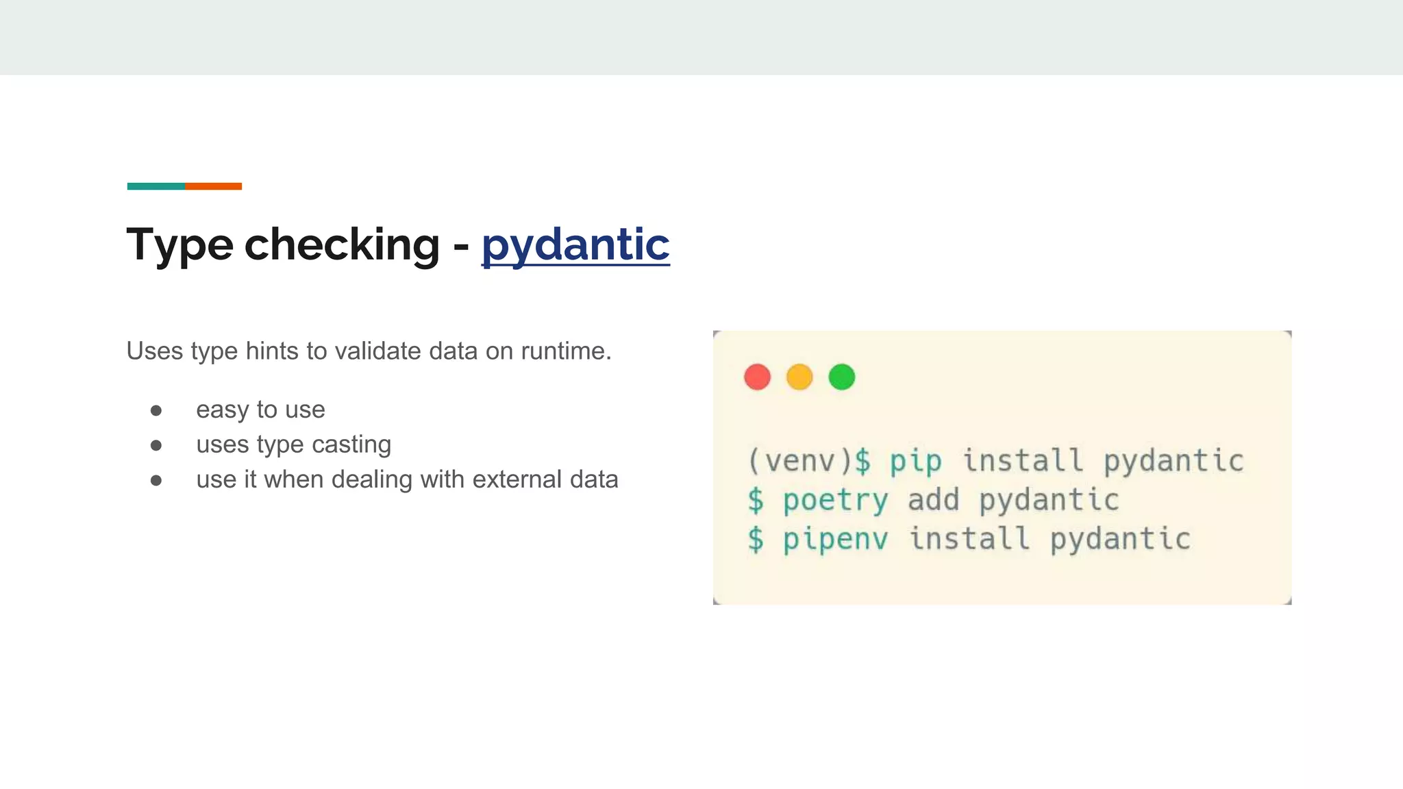 Type checking - pydantic
Uses type hints to validate data on runtime.
● easy to use
● uses type casting
● use it when dealing with external data
 