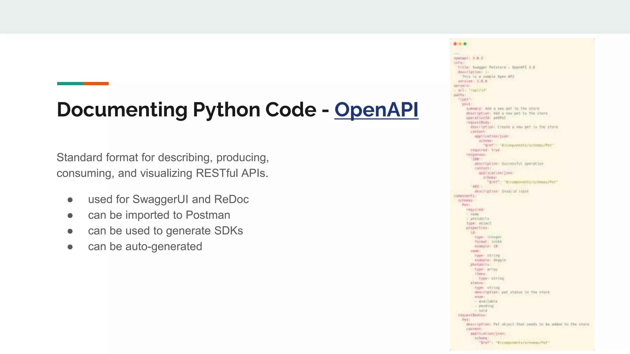 Documenting Python Code - OpenAPI
Standard format for describing, producing,
consuming, and visualizing RESTful APIs.
● used for SwaggerUI and ReDoc
● can be imported to Postman
● can be used to generate SDKs
● can be auto-generated
 