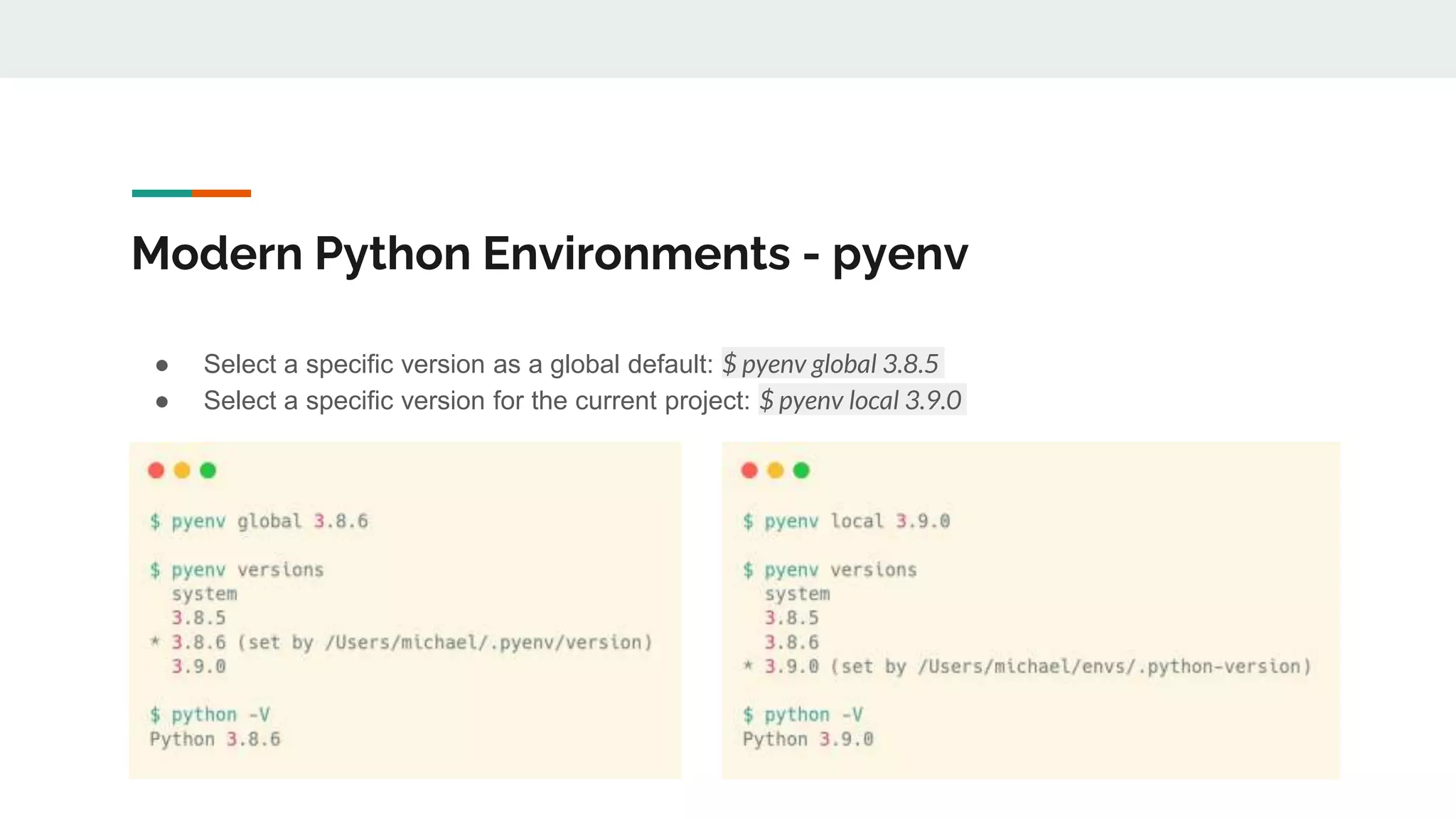 Modern Python Environments - pyenv
● Select a specific version as a global default: $ pyenv global 3.8.5
● Select a specific version for the current project: $ pyenv local 3.9.0
 