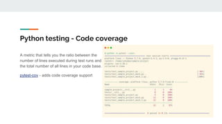 Python testing - Code coverage
A metric that tells you the ratio between the
number of lines executed during test runs and
the total number of all lines in your code base.
pytest-cov - adds code coverage support
 