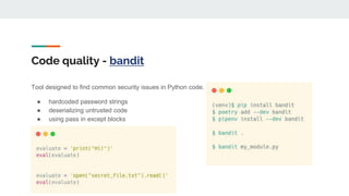 Code quality - bandit
Tool designed to find common security issues in Python code.
● hardcoded password strings
● deserializing untrusted code
● using pass in except blocks
 