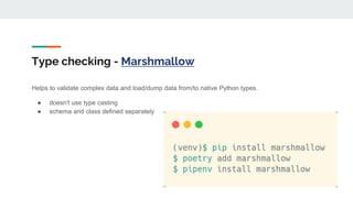 Type checking - Marshmallow
Helps to validate complex data and load/dump data from/to native Python types.
● doesn't use type casting
● schema and class defined separately
 